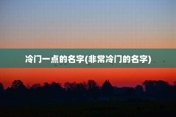冷门一点的名字(非常冷门的名字)