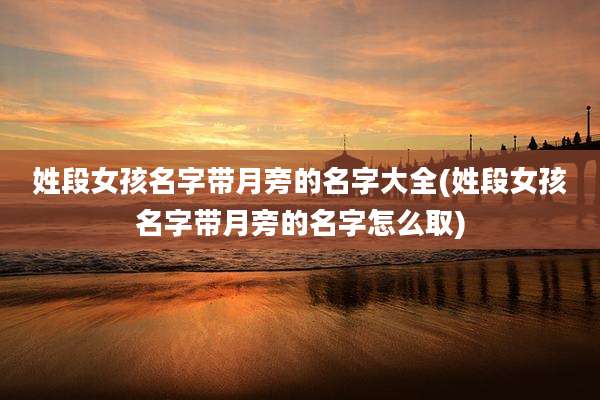姓段女孩名字带月旁的名字大全(姓段女孩名字带月旁的名字怎么取)