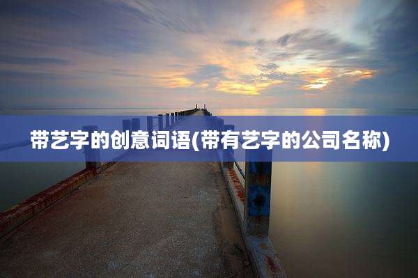 带艺字的创意词语(带有艺字的公司名称)