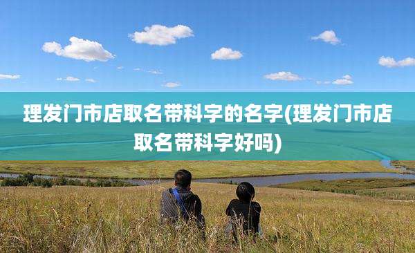 理发门市店取名带科字的名字(理发门市店取名带科字好吗)