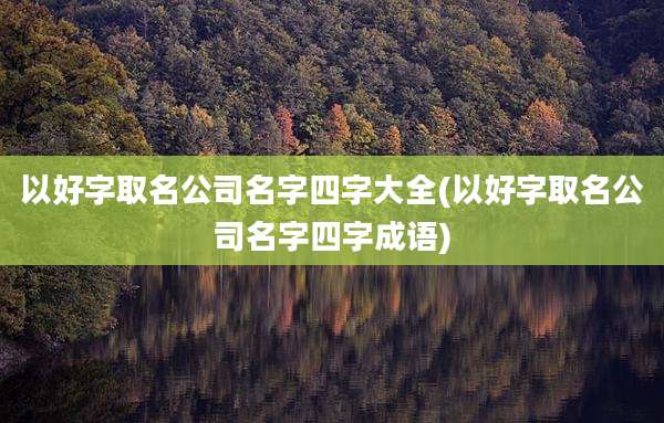 以好字取名公司名字四字大全(以好字取名公司名字四字成语)
