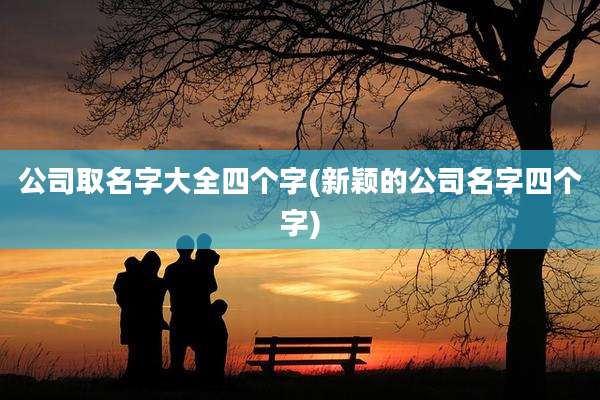 公司取名字大全四个字(新颖的公司名字四个字)