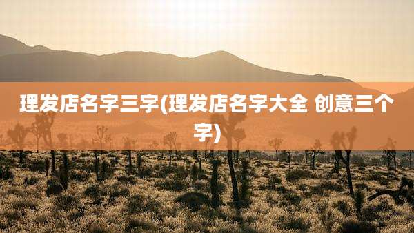 理发店名字三字(理发店名字大全 创意三个字)
