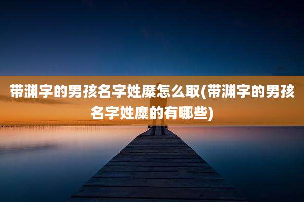 带渊字的男孩名字姓糜怎么取(带渊字的男孩名字姓糜的有哪些)