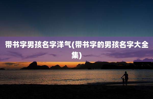 带书字男孩名字洋气(带书字的男孩名字大全集)