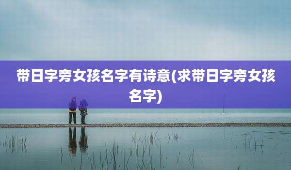 带日字旁女孩名字有诗意(求带日字旁女孩名字)