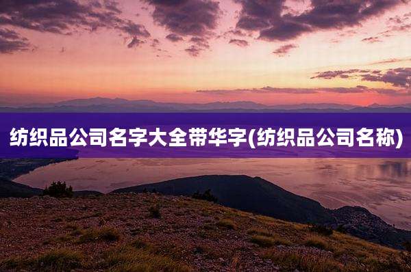 纺织品公司名字大全带华字(纺织品公司名称)