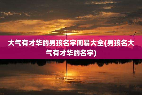大气有才华的男孩名字周易大全(男孩名大气有才华的名字)