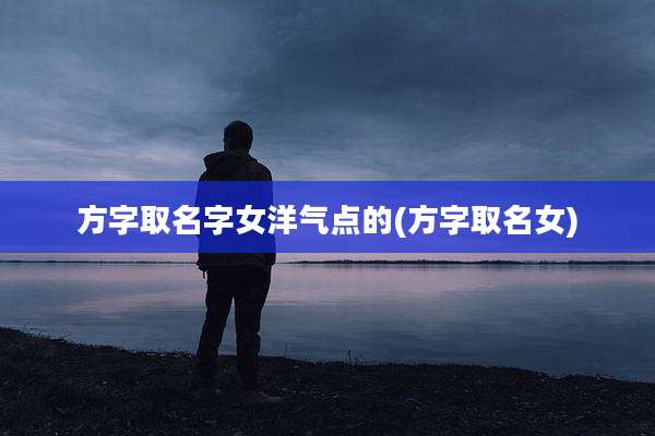方字取名字女洋气点的(方字取名女)