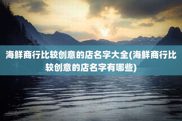 海鲜商行比较创意的店名字大全(海鲜商行比较创意的店名字有哪些)