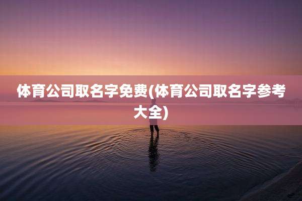 体育公司取名字免费(体育公司取名字参考大全)