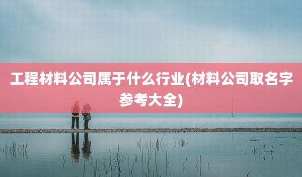 工程材料公司属于什么行业(材料公司取名字参考大全)