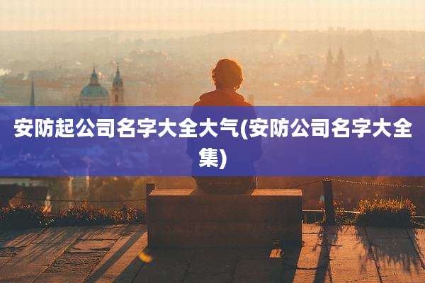 安防起公司名字大全大气(安防公司名字大全集)