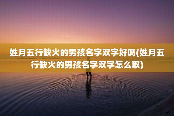 姓月五行缺火的男孩名字双字好吗(姓月五行缺火的男孩名字双字怎么取)