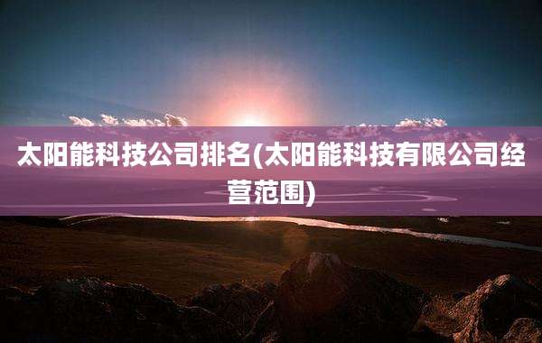 太阳能科技公司排名(太阳能科技有限公司经营范围)