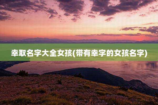 幸取名字大全女孩(带有幸字的女孩名字)
