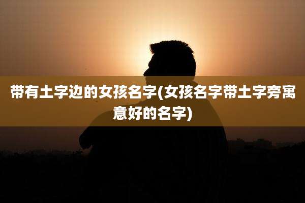 带有土字边的女孩名字(女孩名字带土字旁寓意好的名字)