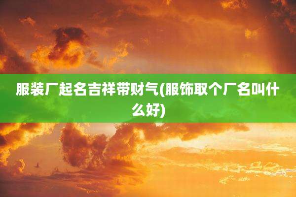 服装厂起名吉祥带财气(服饰取个厂名叫什么好)