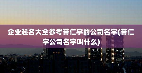 企业起名大全参考带仁字的公司名字(带仁字公司名字叫什么)