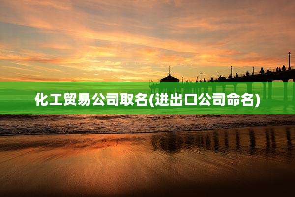 化工贸易公司取名(进出口公司命名)