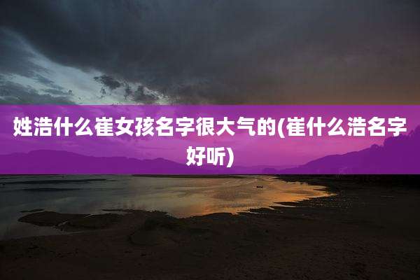 姓浩什么崔女孩名字很大气的(崔什么浩名字好听)