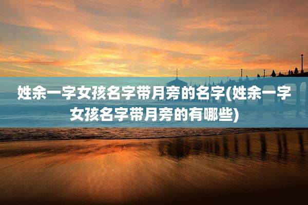 姓余一字女孩名字带月旁的名字(姓余一字女孩名字带月旁的有哪些)
