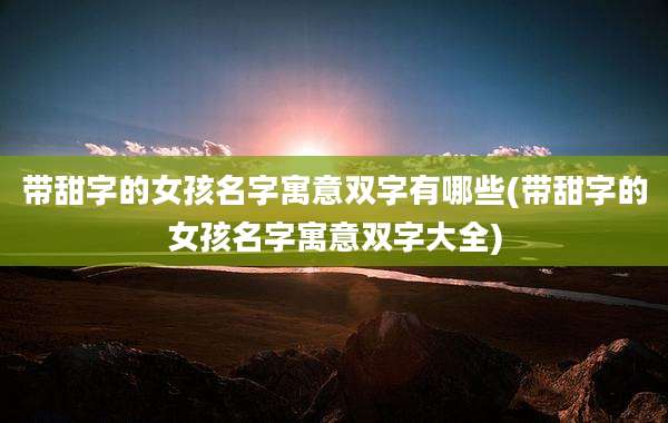 带甜字的女孩名字寓意双字有哪些(带甜字的女孩名字寓意双字大全)