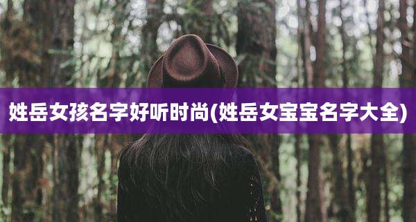 姓岳女孩名字好听时尚(姓岳女宝宝名字大全)