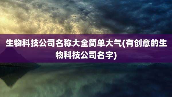 生物科技公司名称大全简单大气(有创意的生物科技公司名字)