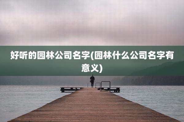 好听的园林公司名字(园林什么公司名字有意义)