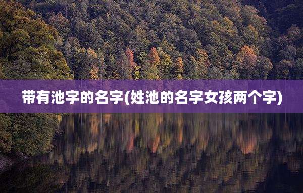 带有池字的名字(姓池的名字女孩两个字)