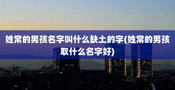 姓常的男孩名字叫什么缺土的字(姓常的男孩取什么名字好)