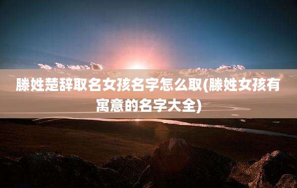 滕姓楚辞取名女孩名字怎么取(滕姓女孩有寓意的名字大全)