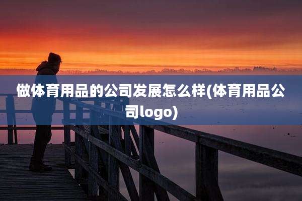 做体育用品的公司发展怎么样(体育用品公司logo)