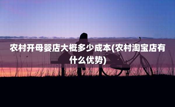农村开母婴店大概多少成本(农村淘宝店有什么优势)