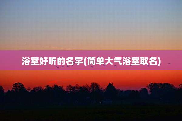 浴室好听的名字(简单大气浴室取名)