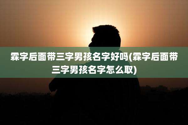 霖字后面带三字男孩名字好吗(霖字后面带三字男孩名字怎么取)