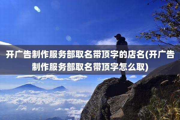 开广告制作服务部取名带顶字的店名(开广告制作服务部取名带顶字怎么取)
