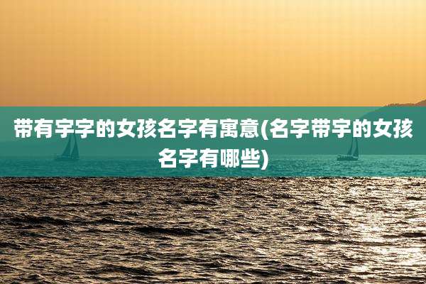 带有宇字的女孩名字有寓意(名字带宇的女孩名字有哪些)