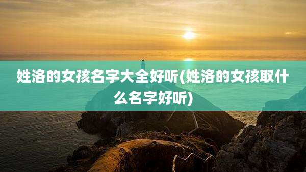 姓洛的女孩名字大全好听(姓洛的女孩取什么名字好听)