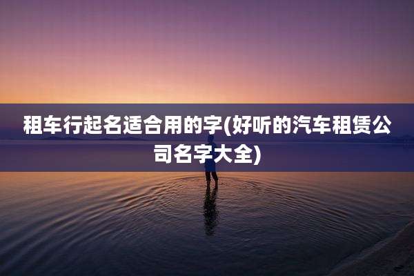 租车行起名适合用的字(好听的汽车租赁公司名字大全)
