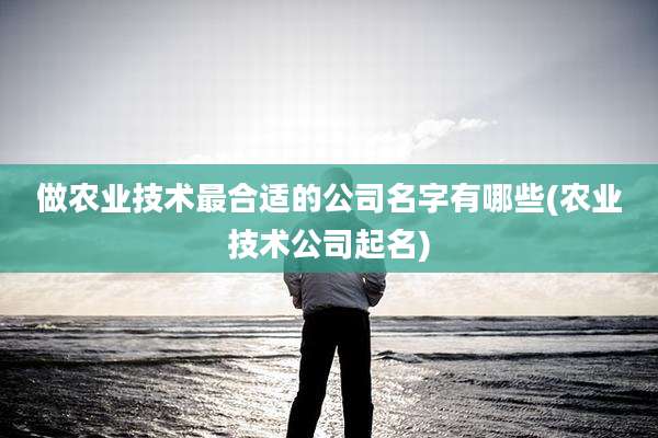 做农业技术最合适的公司名字有哪些(农业技术公司起名)