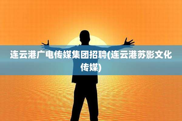 连云港广电传媒集团招聘(连云港苏影文化传媒)