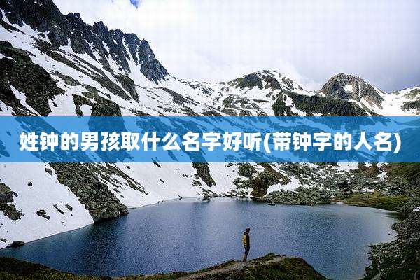 姓钟的男孩取什么名字好听(带钟字的人名)