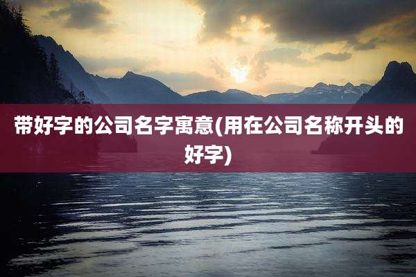 带好字的公司名字寓意(用在公司名称开头的好字)