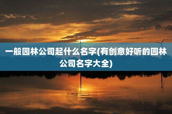 一般园林公司起什么名字(有创意好听的园林公司名字大全)