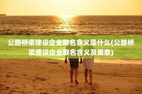 公路桥梁建设企业取名含义是什么(公路桥梁建设企业取名含义及寓意)