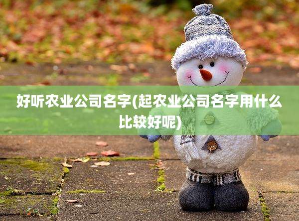 好听农业公司名字(起农业公司名字用什么比较好呢)