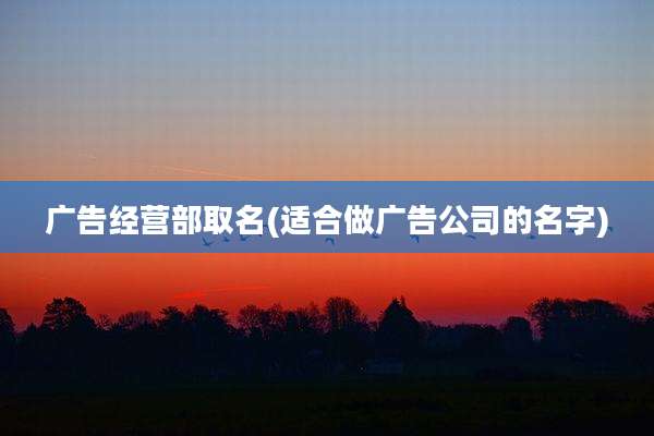 广告经营部取名(适合做广告公司的名字)