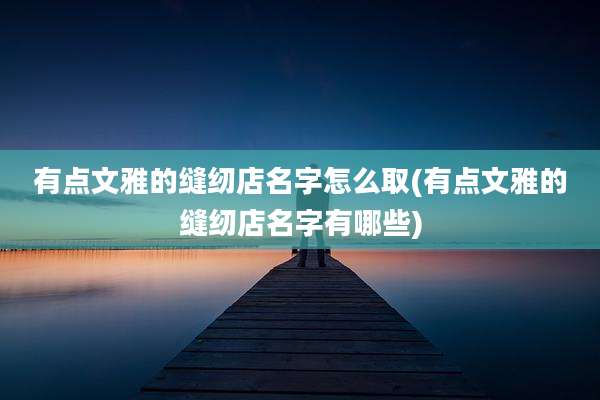 有点文雅的缝纫店名字怎么取(有点文雅的缝纫店名字有哪些)